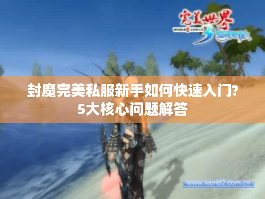 封魔完美私服新手如何快速入门?5大核心问题解答