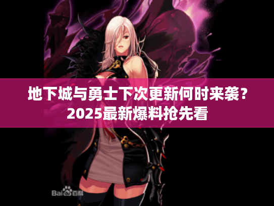 地下城与勇士下次更新何时来袭？2025最新爆料抢先看