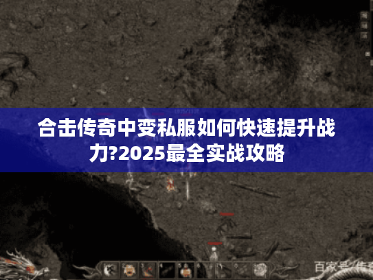 合击传奇中变私服如何快速提升战力?2025最全实战攻略
