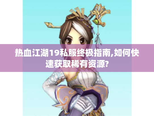 热血江湖19私服终极指南,如何快速获取稀有资源?