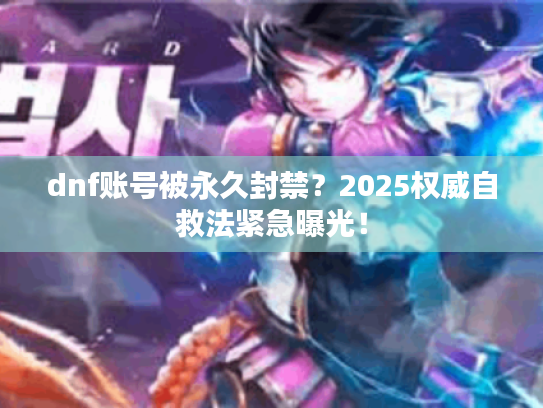 dnf账号被永久封禁？2025权威自救法紧急曝光！