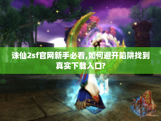 诛仙2sf官网新手必看,如何避开陷阱找到真实下载入口?