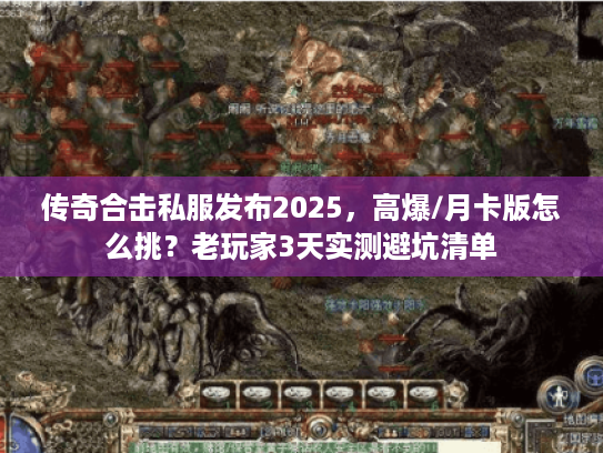 传奇合击私服发布2025，高爆/月卡版怎么挑？老玩家3天实测避坑清单