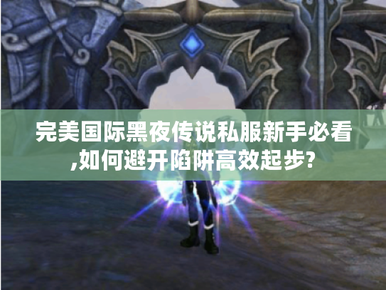 完美国际黑夜传说私服新手必看,如何避开陷阱高效起步?