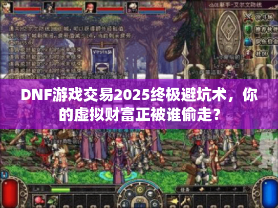 DNF游戏交易2025终极避坑术，你的虚拟财富正被谁偷走？
