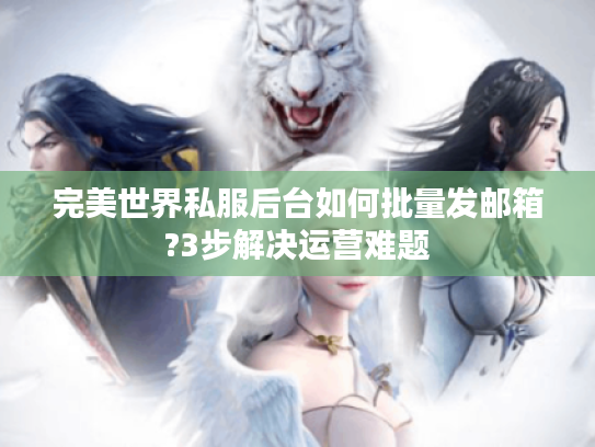 完美世界私服后台如何批量发邮箱?3步解决运营难题