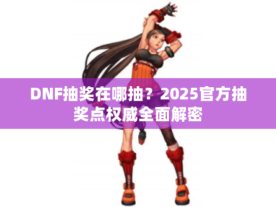 DNF抽奖在哪抽？2025官方抽奖点权威全面解密