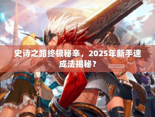史诗之路终极秘辛，2025年新手速成法揭秘？