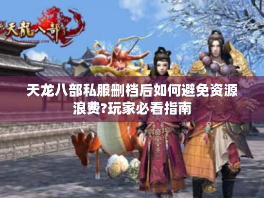 天龙八部私服删档后如何避免资源浪费?玩家必看指南