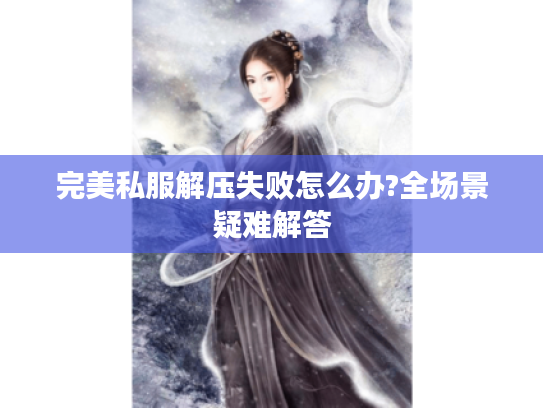 完美私服解压失败怎么办?全场景疑难解答