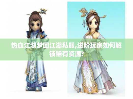 热血江湖梦回江湖私服,进阶玩家如何解锁稀有资源?