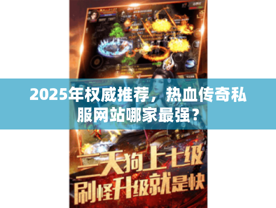 2025年权威推荐，热血传奇私服网站哪家最强？