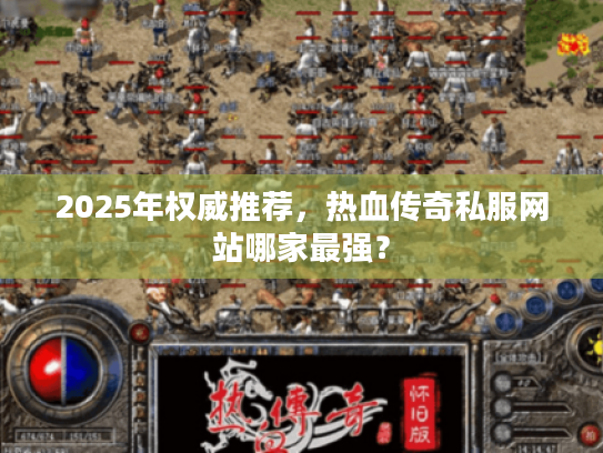 2025年权威推荐，热血传奇私服网站哪家最强？