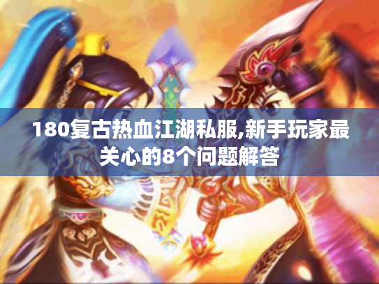 180复古热血江湖私服,新手玩家最关心的8个问题解答