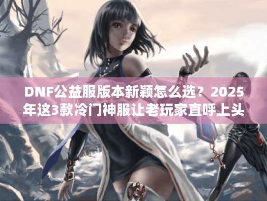 DNF公益服版本新颖怎么选？2025年这3款冷门神服让老玩家直呼上头！