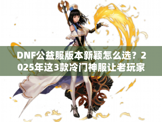 DNF公益服版本新颖怎么选？2025年这3款冷门神服让老玩家直呼上头！