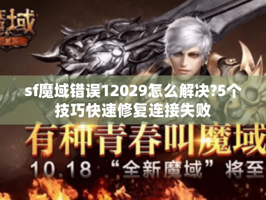 sf魔域错误12029怎么解决?5个技巧快速修复连接失败