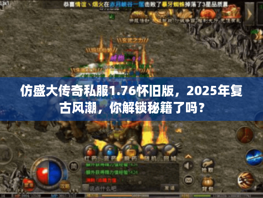 仿盛大传奇私服1.76怀旧版，2025年复古风潮，你解锁秘籍了吗？