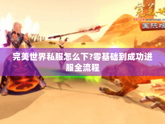 完美世界私服怎么下?零基础到成功进服全流程