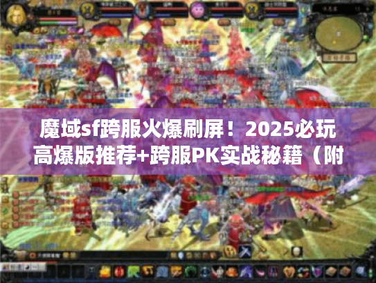 魔域sf跨服火爆刷屏！2025必玩高爆版推荐+跨服PK实战秘籍（附隐藏福利）