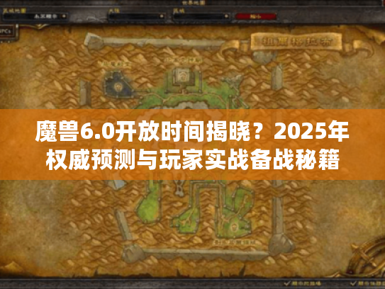 魔兽6.0开放时间揭晓？2025年权威预测与玩家实战备战秘籍