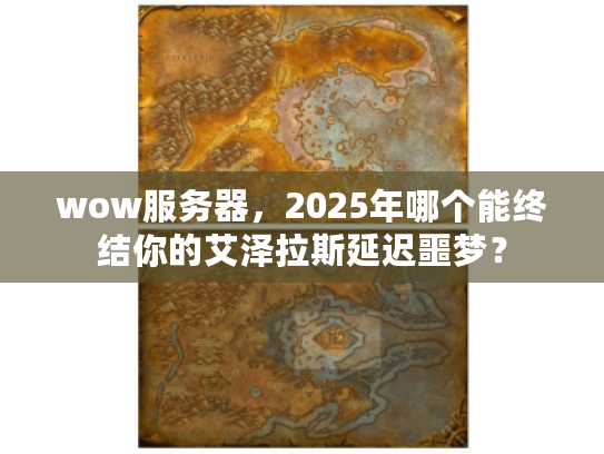wow服务器，2025年哪个能终结你的艾泽拉斯延迟噩梦？