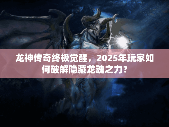 龙神传奇终极觉醒，2025年玩家如何破解隐藏龙魂之力？