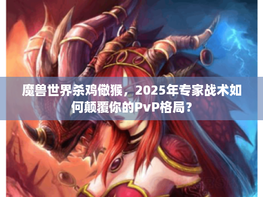 魔兽世界杀鸡儆猴，2025年专家战术如何颠覆你的PvP格局？