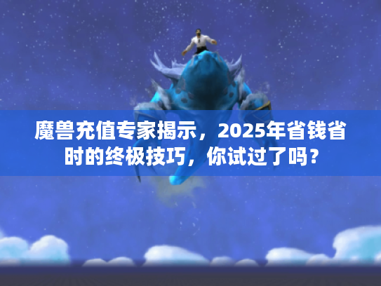 魔兽充值专家揭示，2025年省钱省时的终极技巧，你试过了吗？