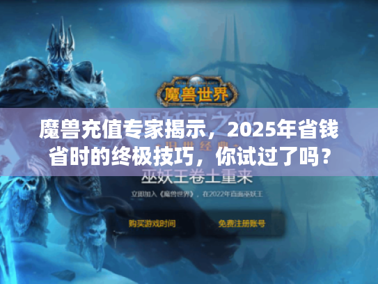 魔兽充值专家揭示，2025年省钱省时的终极技巧，你试过了吗？