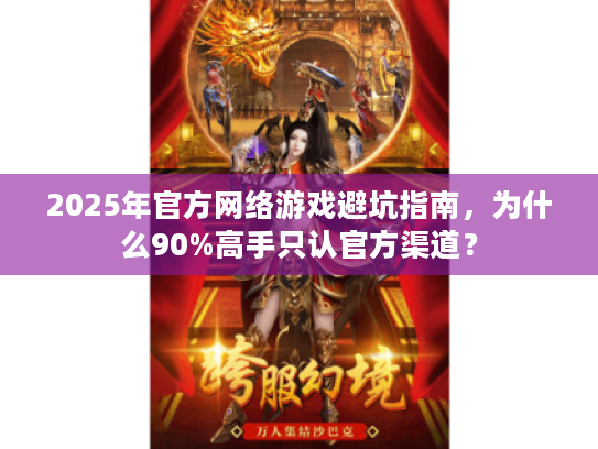2025年官方网络游戏避坑指南，为什么90%高手只认官方渠道？
