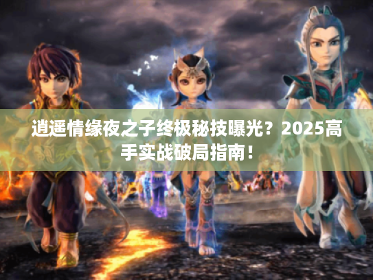逍遥情缘夜之子终极秘技曝光？2025高手实战破局指南！