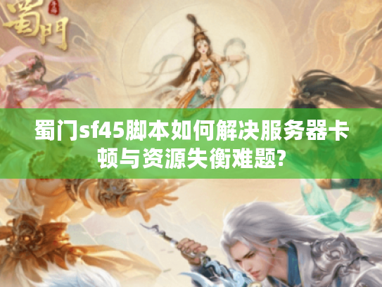 蜀门sf45脚本如何解决服务器卡顿与资源失衡难题?