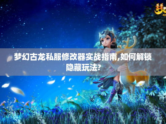 梦幻古龙私服修改器实战指南,如何解锁隐藏玩法?
