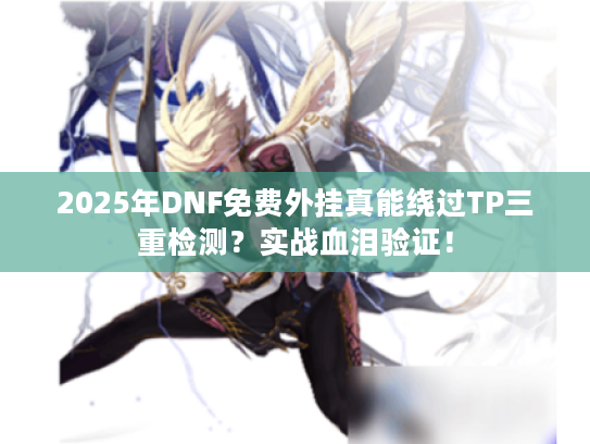 2025年DNF免费外挂真能绕过TP三重检测？实战血泪验证！