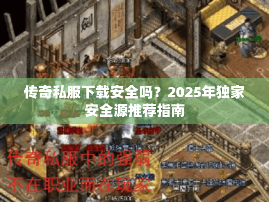 传奇私服下载安全吗？2025年独家安全源推荐指南