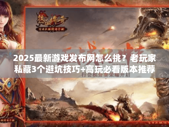 2025最新游戏发布网怎么挑？老玩家私藏3个避坑技巧+高玩必看版本推荐