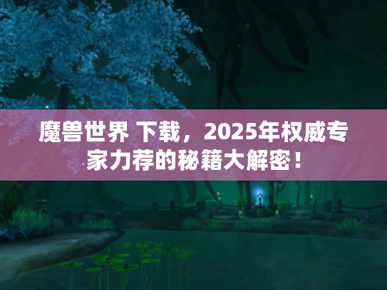 魔兽世界 下载，2025年权威专家力荐的秘籍大解密！