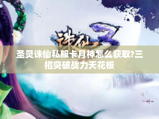 圣灵诛仙私服卡月神怎么获取?三招突破战力天花板