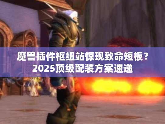 魔兽插件枢纽站惊现致命短板？2025顶级配装方案速递