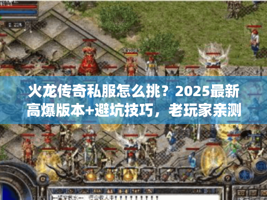 火龙传奇私服怎么挑？2025最新高爆版本+避坑技巧，老玩家亲测不踩雷！