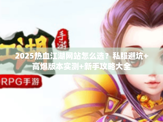 2025热血江湖网站怎么选？私服避坑+高爆版本实测+新手攻略大全