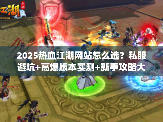 2025热血江湖网站怎么选？私服避坑+高爆版本实测+新手攻略大全