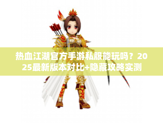 热血江湖官方手游私服能玩吗？2025最新版本对比+隐藏攻略实测