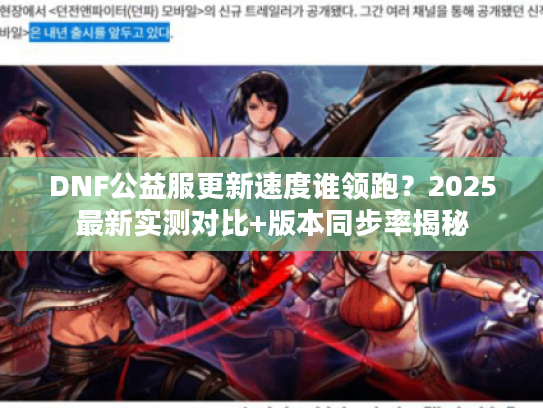 DNF公益服更新速度谁领跑？2025最新实测对比+版本同步率揭秘