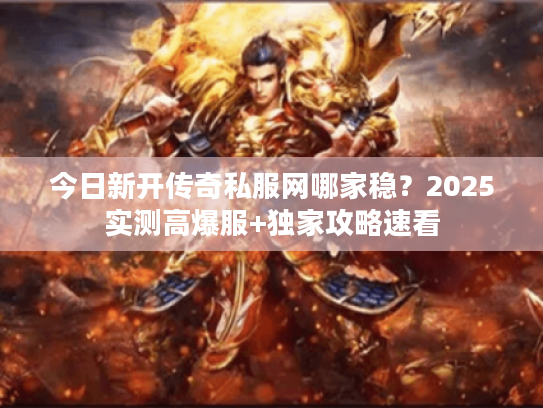今日新开传奇私服网哪家稳？2025实测高爆服+独家攻略速看