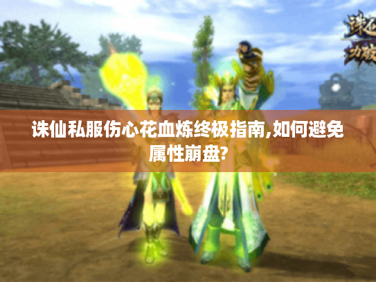 诛仙私服伤心花血炼终极指南,如何避免属性崩盘?