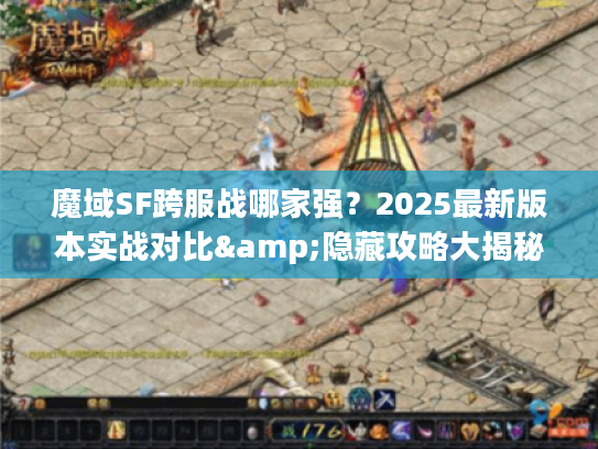 魔域SF跨服战哪家强？2025最新版本实战对比&隐藏攻略大揭秘