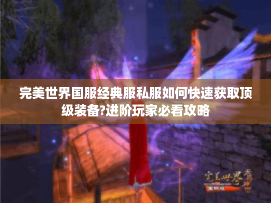 完美世界国服经典服私服如何快速获取顶级装备?进阶玩家必看攻略