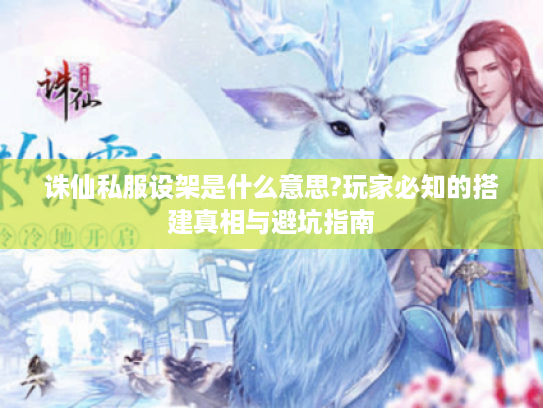 诛仙私服设架是什么意思?玩家必知的搭建真相与避坑指南